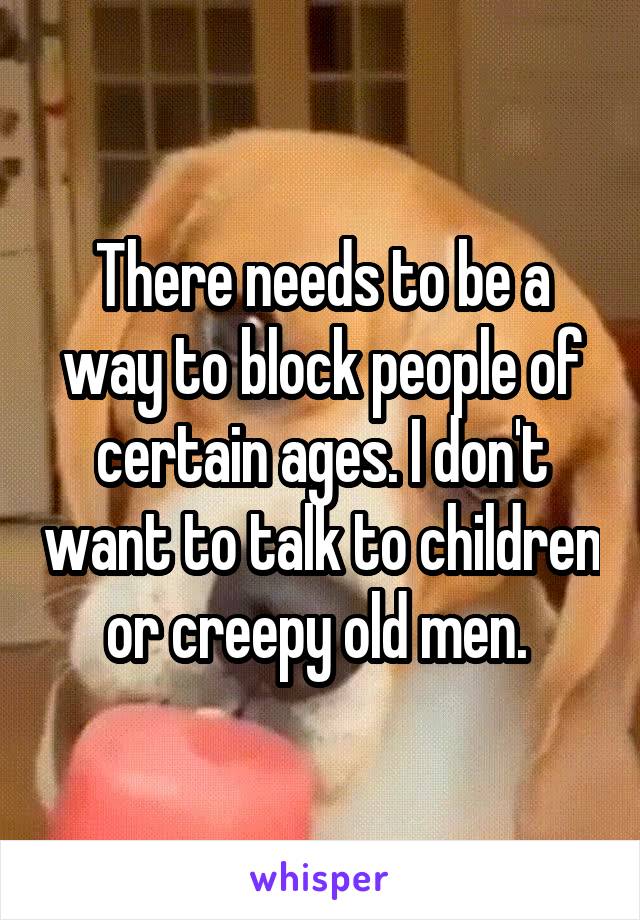 There needs to be a way to block people of certain ages. I don't want to talk to children or creepy old men. 