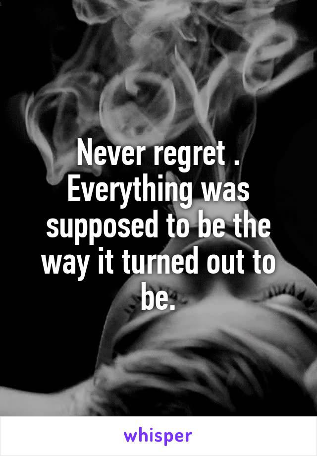 Never regret . Everything was supposed to be the way it turned out to be.