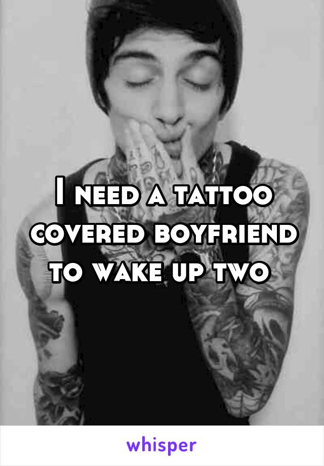 I need a tattoo covered boyfriend to wake up two 