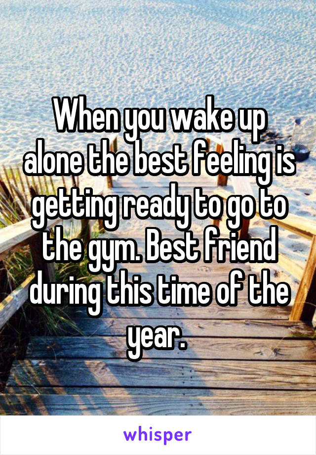 When you wake up alone the best feeling is getting ready to go to the gym. Best friend during this time of the year. 