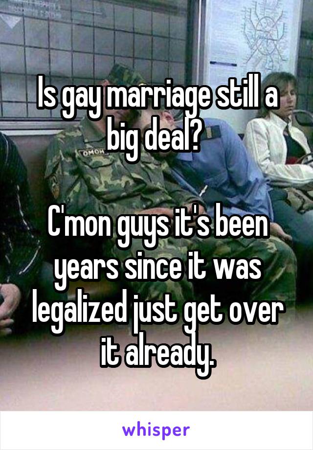 Is gay marriage still a big deal? 

C'mon guys it's been years since it was legalized just get over it already.