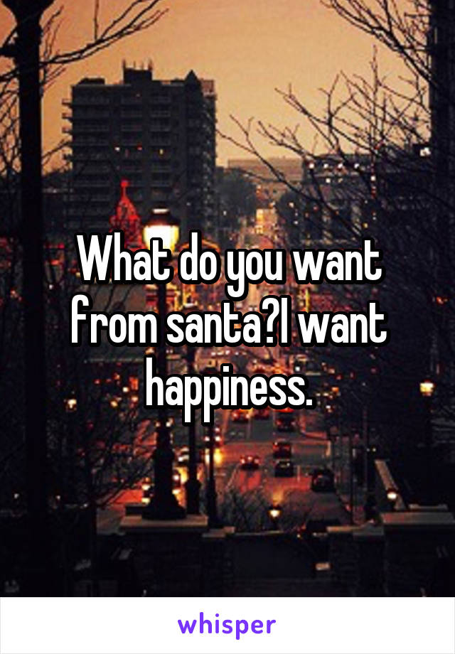 What do you want from santa?I want happiness.