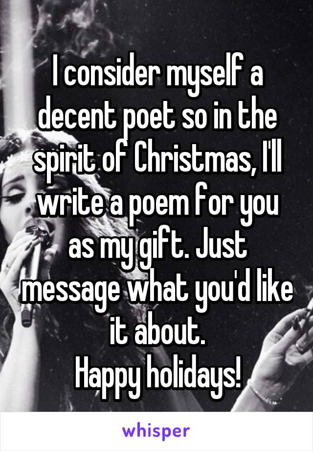 I consider myself a decent poet so in the spirit of Christmas, I'll write a poem for you as my gift. Just message what you'd like it about.
Happy holidays!