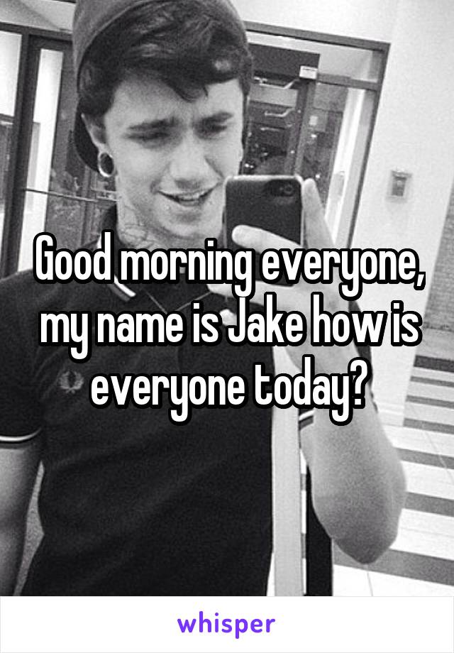 Good morning everyone, my name is Jake how is everyone today?