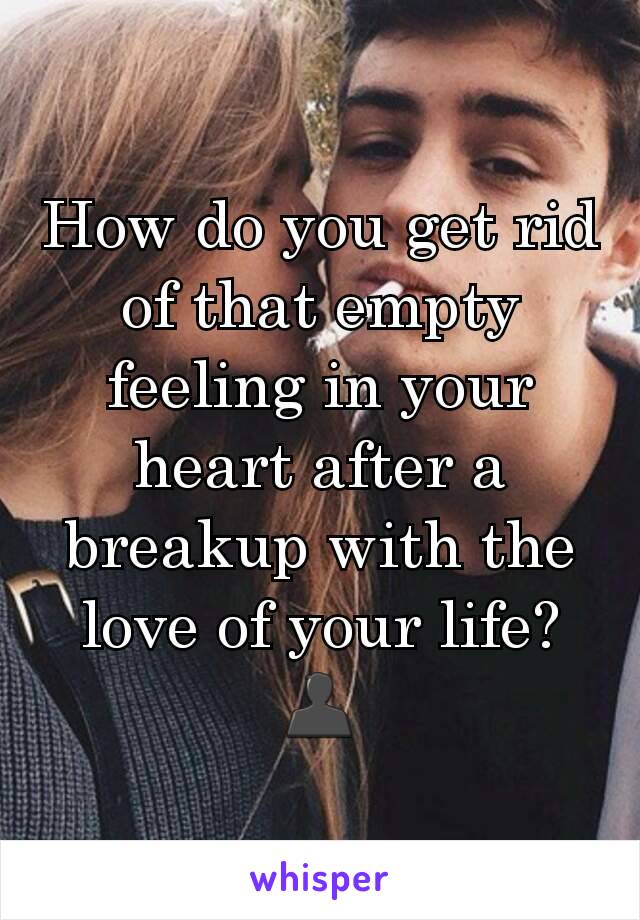 How do you get rid of that empty feeling in your heart after a breakup with the love of your life? 👤