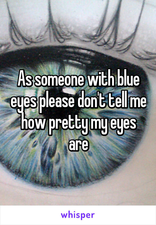 As someone with blue eyes please don't tell me how pretty my eyes are