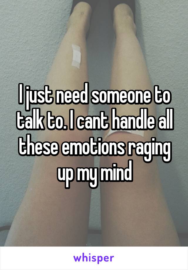 I just need someone to talk to. I cant handle all these emotions raging up my mind