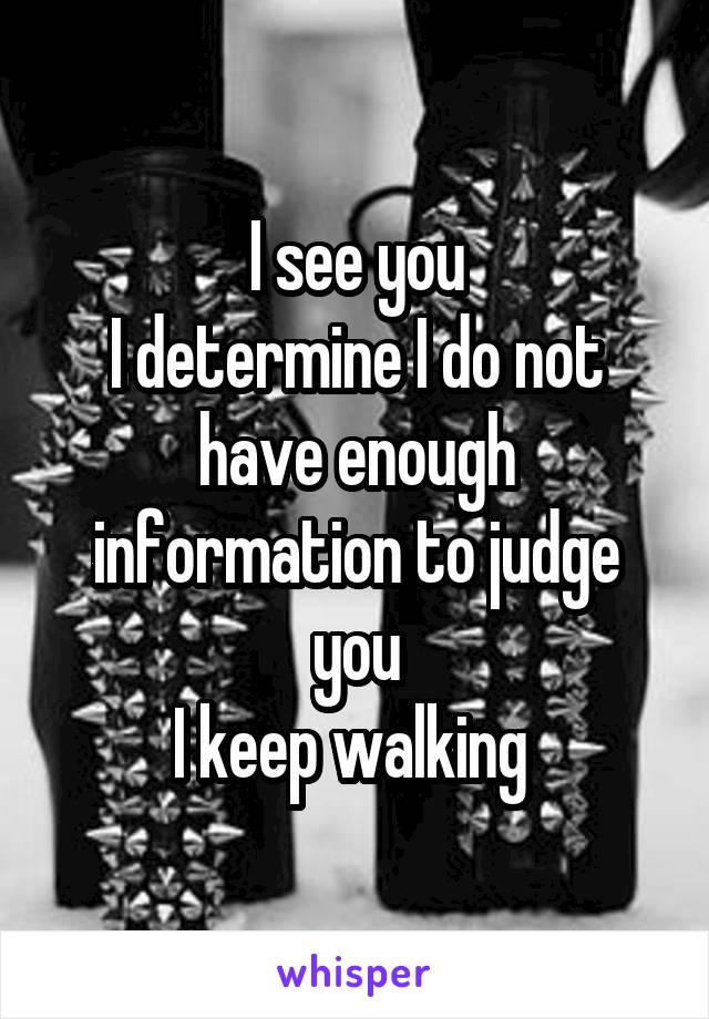 I see you
I determine I do not have enough information to judge you
I keep walking 