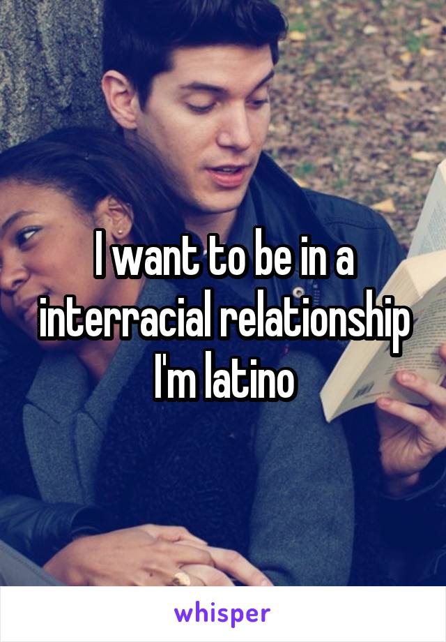 I want to be in a interracial relationship I'm latino