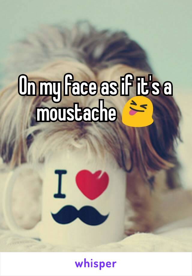 On my face as if it's a moustache 😝