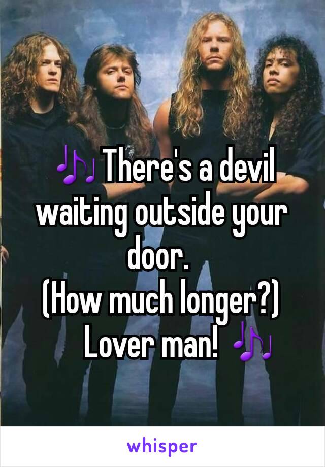 🎶There's a devil waiting outside your door. 
(How much longer?)
      Lover man! 🎶