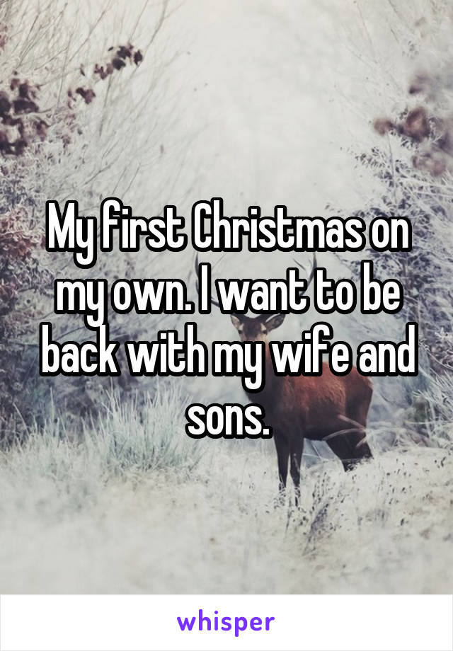 My first Christmas on my own. I want to be back with my wife and sons.