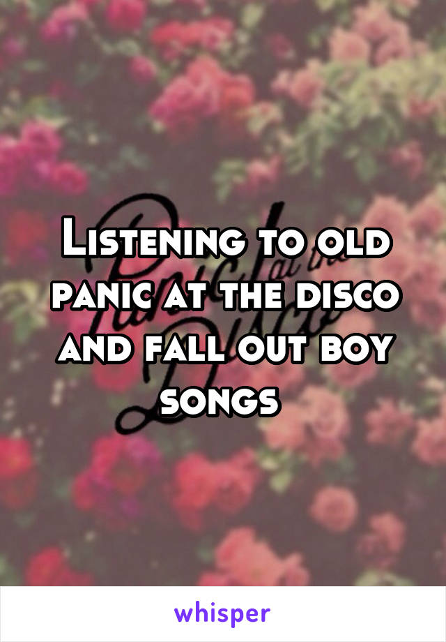 Listening to old panic at the disco and fall out boy songs 