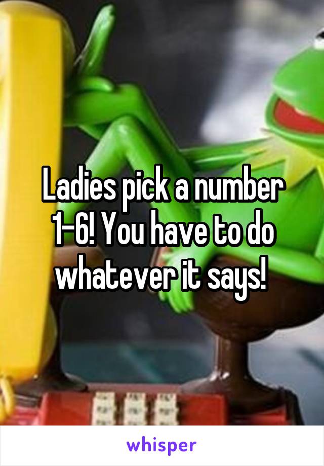 Ladies pick a number 1-6! You have to do whatever it says! 