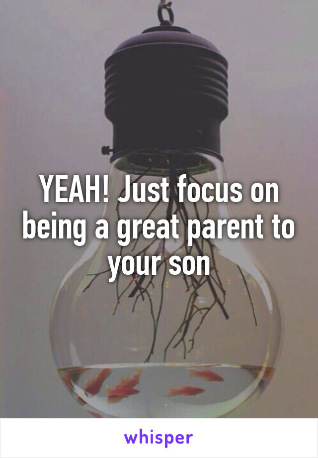 YEAH! Just focus on being a great parent to your son