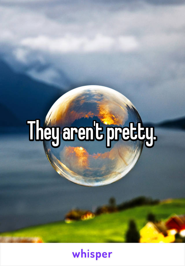 They aren't pretty. 