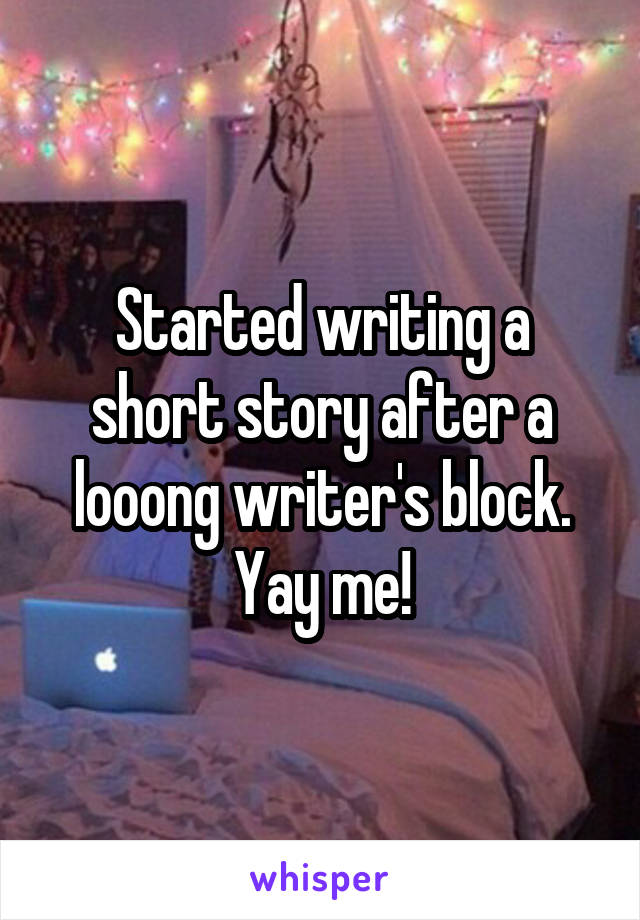 Started writing a short story after a looong writer's block. Yay me!