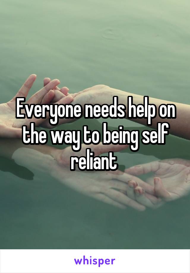 Everyone needs help on the way to being self reliant 