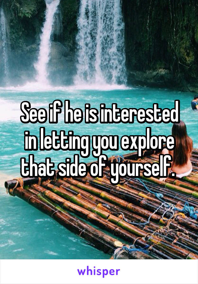 See if he is interested in letting you explore that side of yourself. 