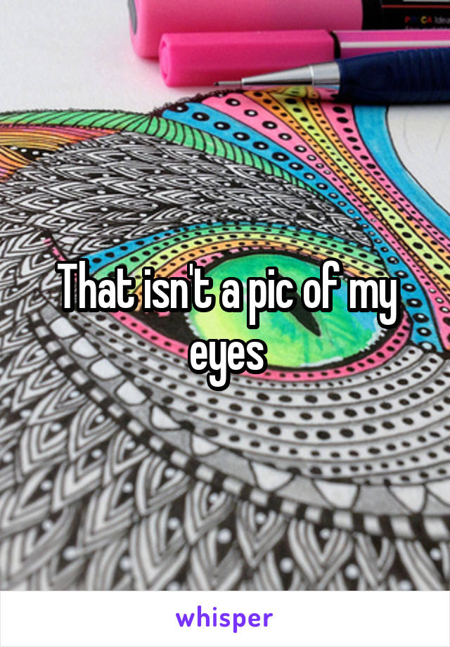 That isn't a pic of my eyes