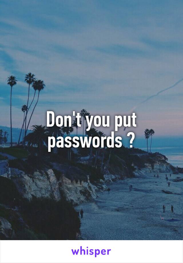 Don't you put passwords ?