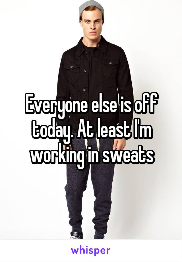 Everyone else is off today. At least I'm working in sweats