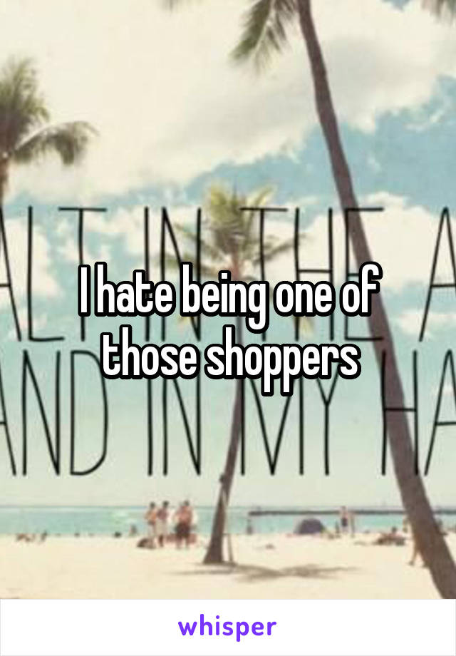 I hate being one of those shoppers