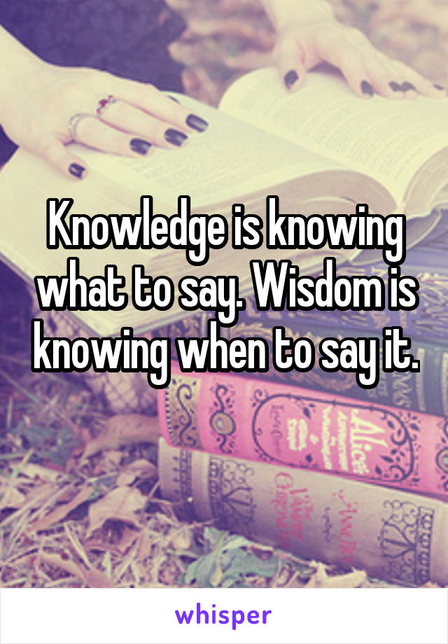 Knowledge is knowing what to say. Wisdom is knowing when to say it. 