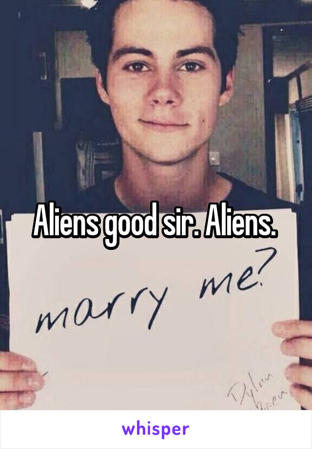 Aliens good sir. Aliens. 