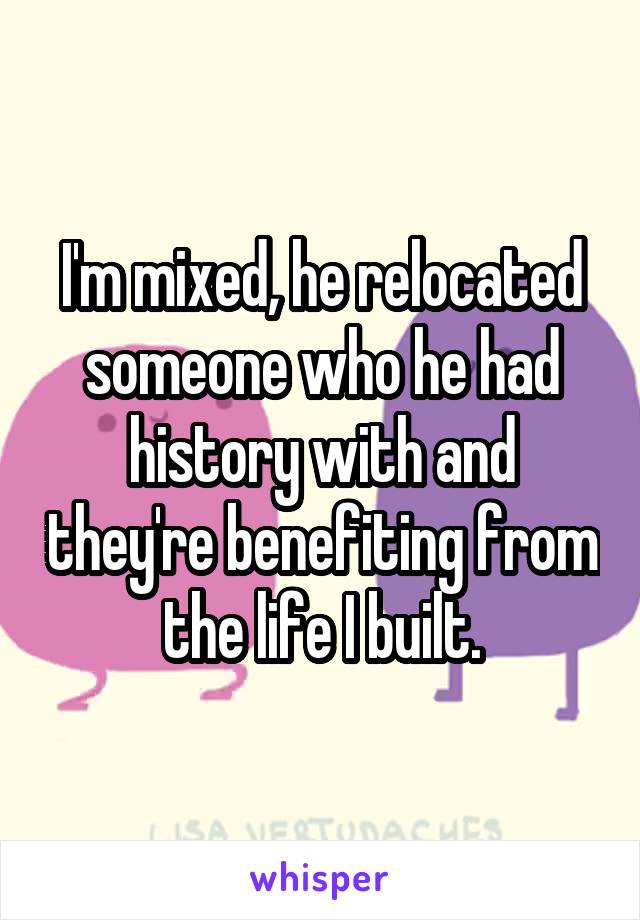 I'm mixed, he relocated someone who he had history with and they're benefiting from the life I built.