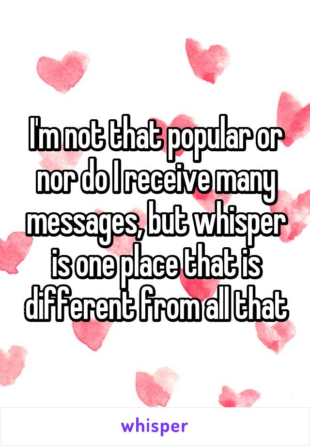 I'm not that popular or nor do I receive many messages, but whisper is one place that is different from all that