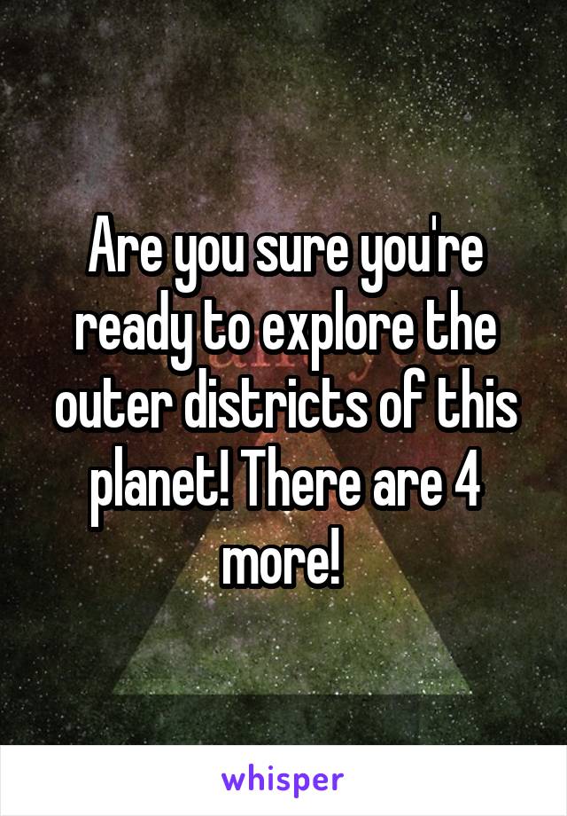 Are you sure you're ready to explore the outer districts of this planet! There are 4 more! 