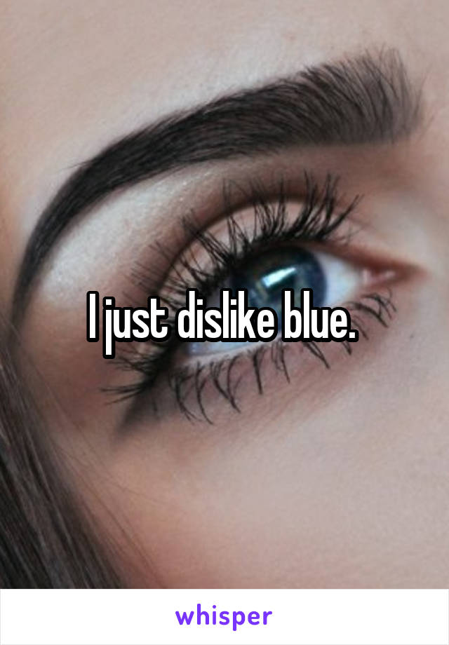 I just dislike blue. 