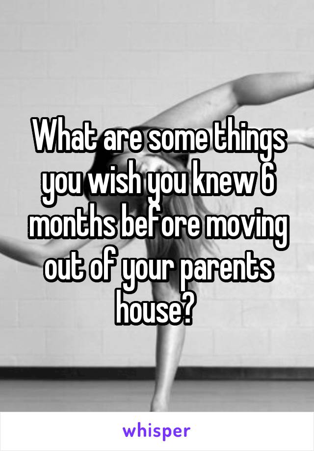 What are some things you wish you knew 6 months before moving out of your parents house? 