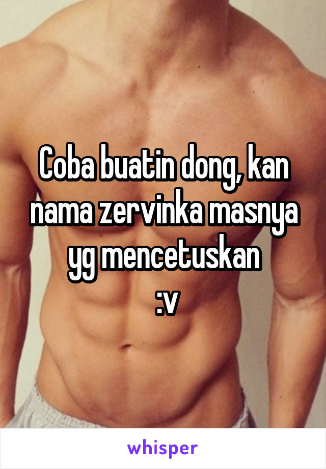 Coba buatin dong, kan nama zervinka masnya yg mencetuskan
 :v