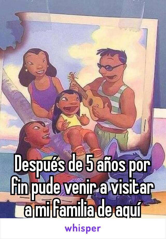 Después de 5 años por fin pude venir a visitar a mi familia de aquí 😊