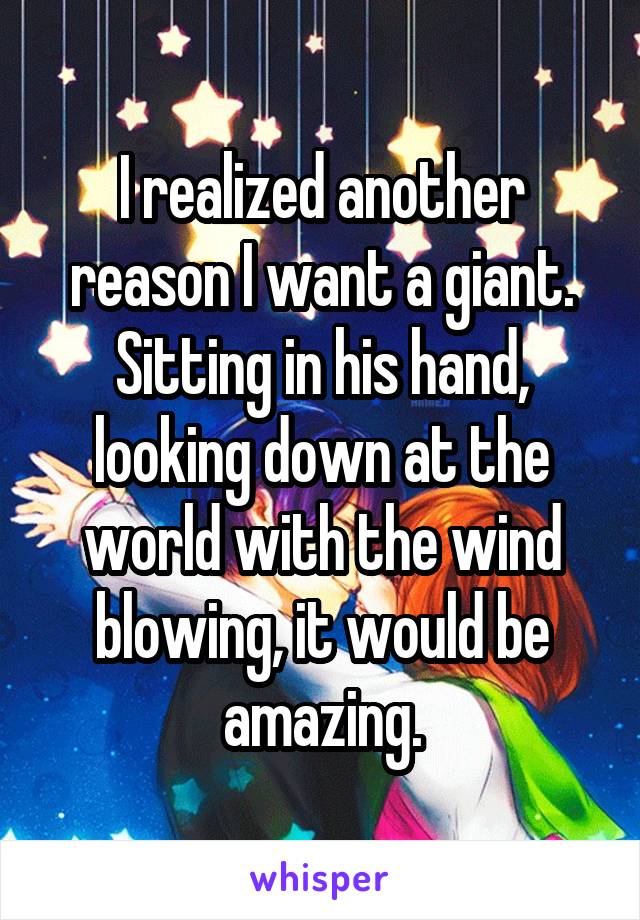 I realized another reason I want a giant. Sitting in his hand, looking down at the world with the wind blowing, it would be amazing.