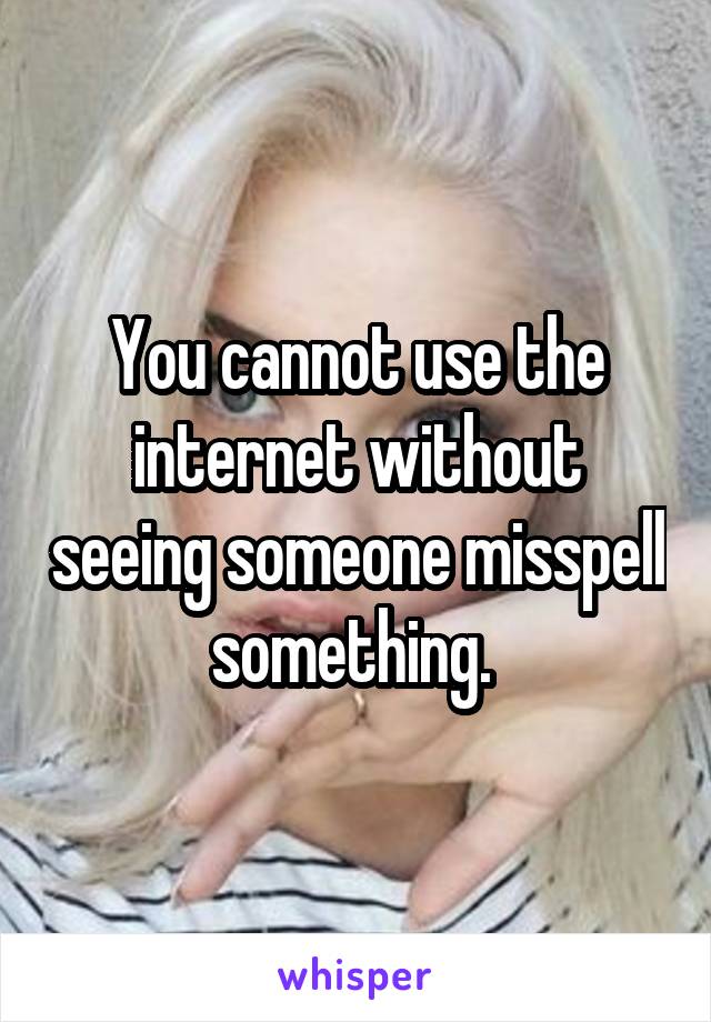 You cannot use the internet without seeing someone misspell something. 