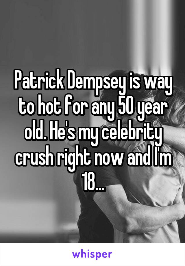 Patrick Dempsey is way to hot for any 50 year old. He's my celebrity crush right now and I'm 18...