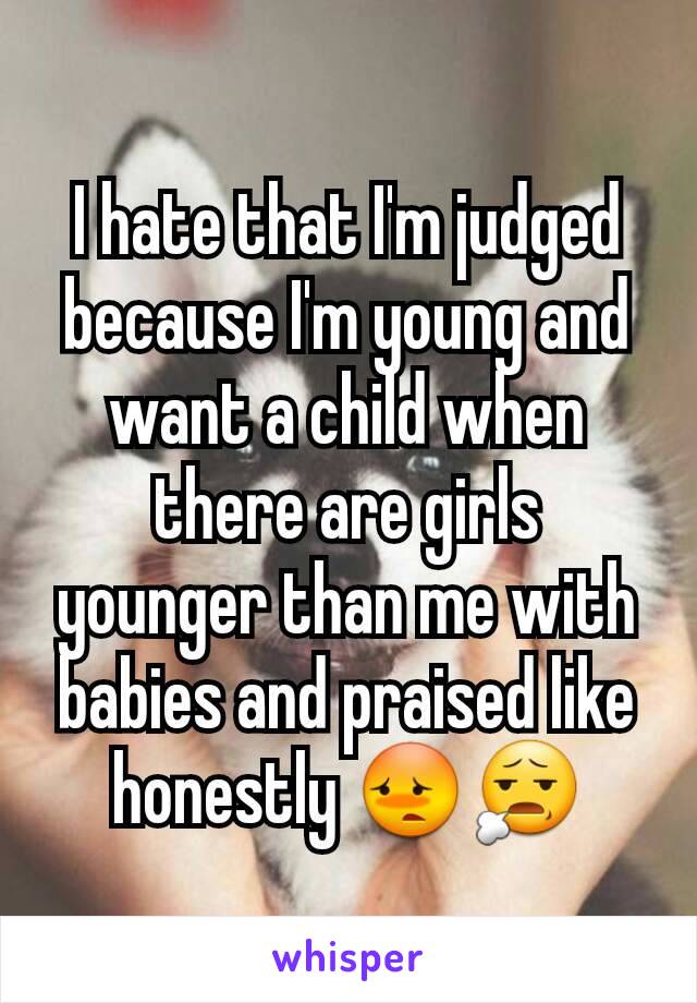 I hate that I'm judged because I'm young and want a child when there are girls younger than me with babies and praised like honestly 😳😧