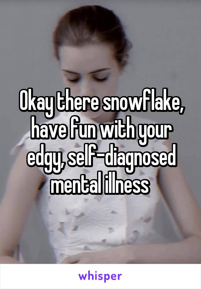 Okay there snowflake, have fun with your edgy, self-diagnosed mental illness 