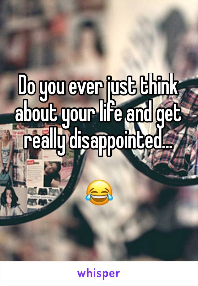 Do you ever just think about your life and get really disappointed...

😂