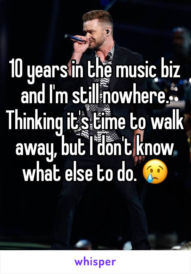 10 years in the music biz and I'm still nowhere. Thinking it's time to walk away, but I don't know what else to do. 😢