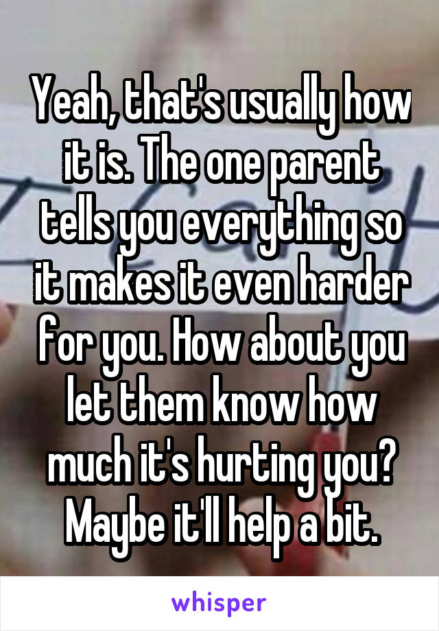 Yeah, that's usually how it is. The one parent tells you everything so it makes it even harder for you. How about you let them know how much it's hurting you? Maybe it'll help a bit.