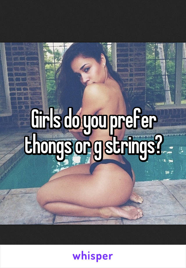 Girls do you prefer thongs or g strings?