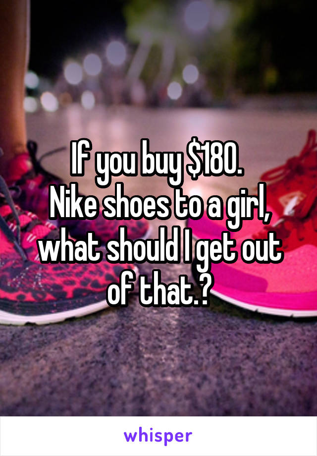 If you buy $180. 
Nike shoes to a girl, what should I get out of that.?