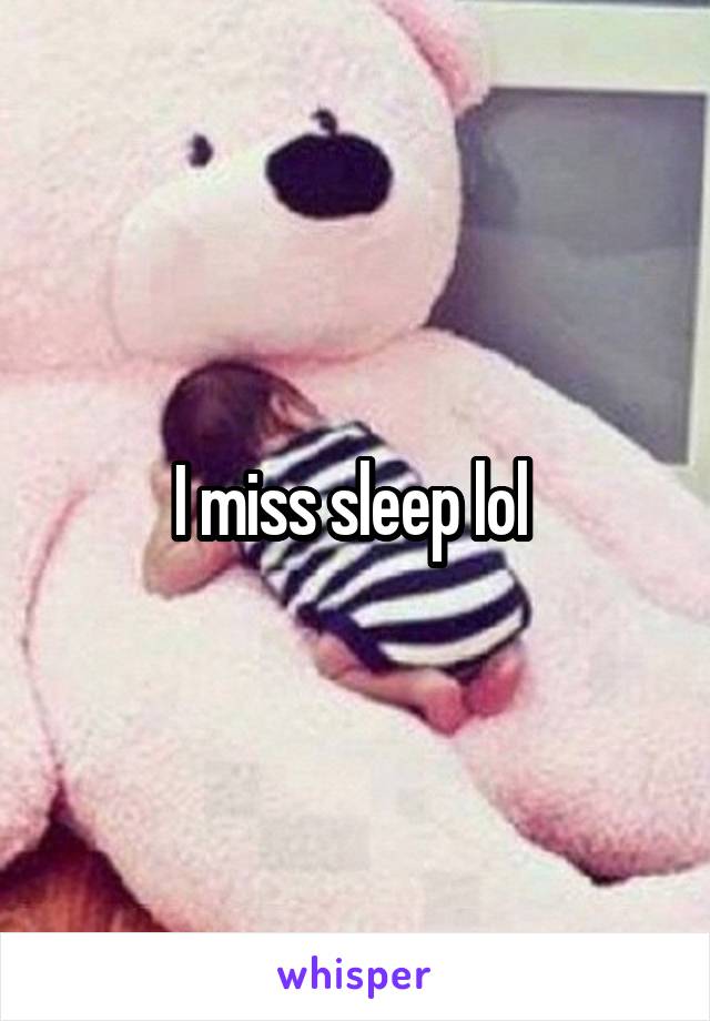 I miss sleep lol 