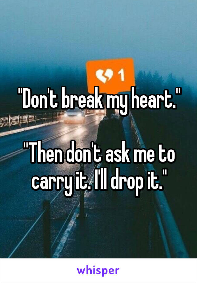 "Don't break my heart."

"Then don't ask me to carry it. I'll drop it."