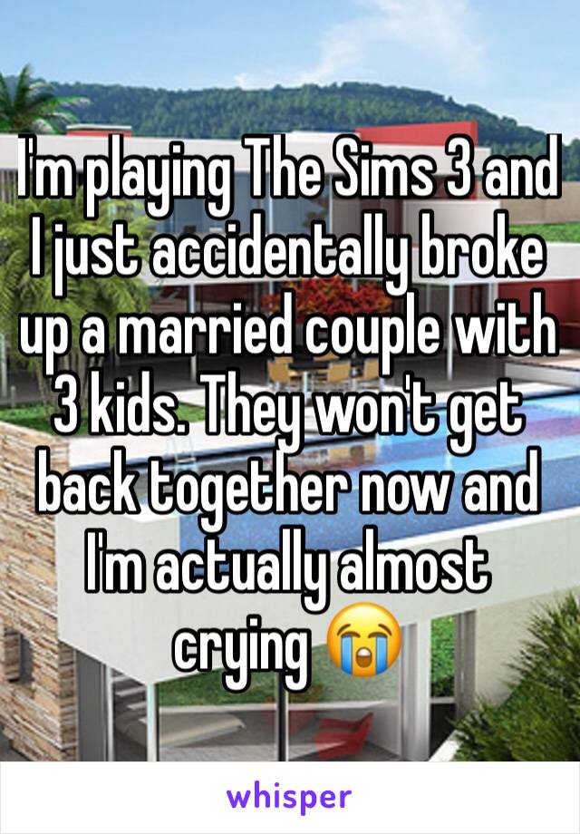 I'm playing The Sims 3 and I just accidentally broke up a married couple with 3 kids. They won't get back together now and I'm actually almost crying 😭 