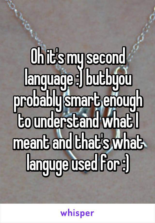 Oh it's my second language :) butbyou probably smart enough to understand what I meant and that's what languge used for :)